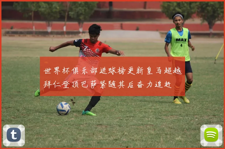 世界杯俱乐部进球榜更新皇马超越拜仁登顶巴萨紧随其后奋力追赶