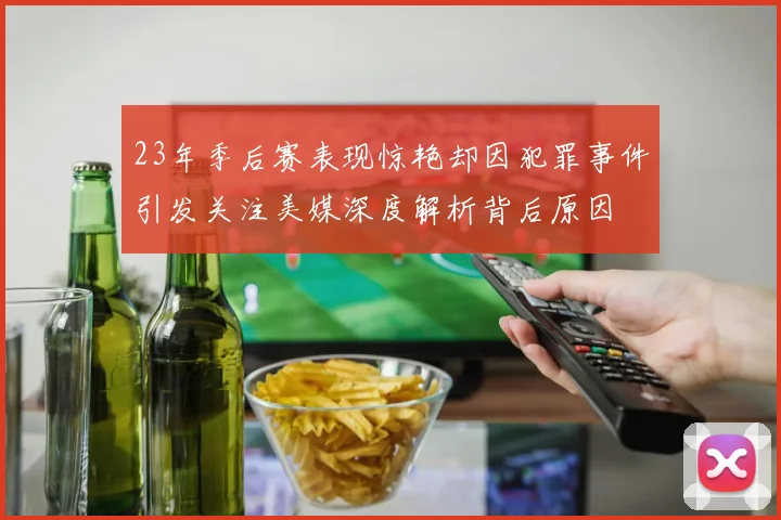 23年季后赛表现惊艳却因犯罪事件引发关注美媒深度解析背后原因