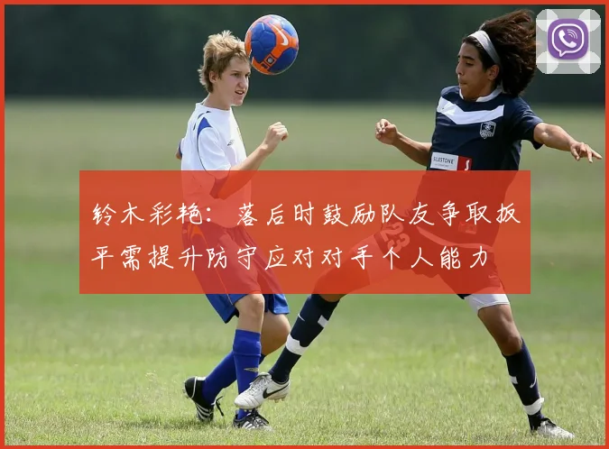 铃木彩艳：落后时鼓励队友争取扳平需提升防守应对对手个人能力
