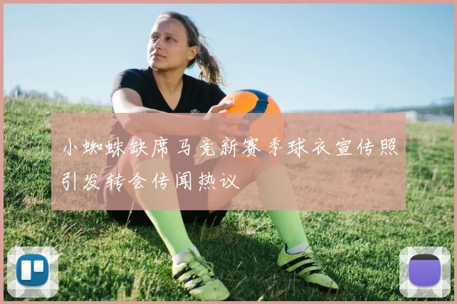 小蜘蛛缺席马竞新赛季球衣宣传照引发转会传闻热议