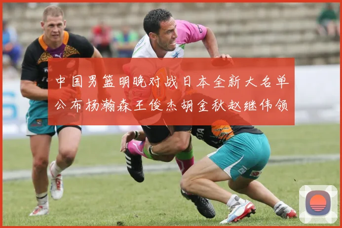中国男篮明晚对战日本全新大名单公布杨瀚森王俊杰胡金秋赵继伟领衔出战