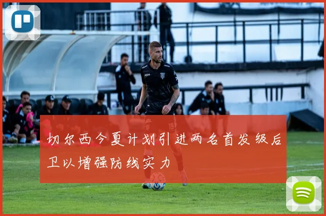 切尔西今夏计划引进两名首发级后卫以增强防线实力