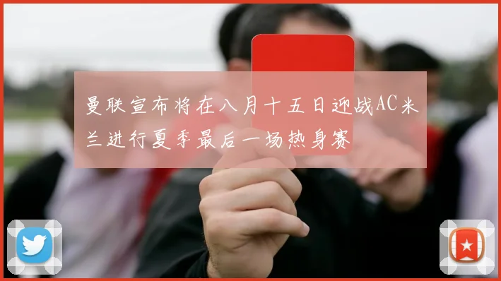 曼联宣布将在八月十五日迎战AC米兰进行夏季最后一场热身赛