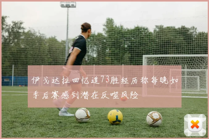 伊戈达拉回忆追73胜经历称每晚如季后赛感到潜在反噬风险