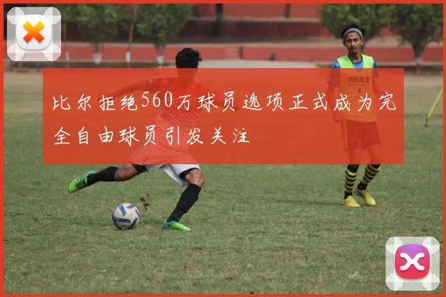 比尔拒绝560万球员选项正式成为完全自由球员引发关注