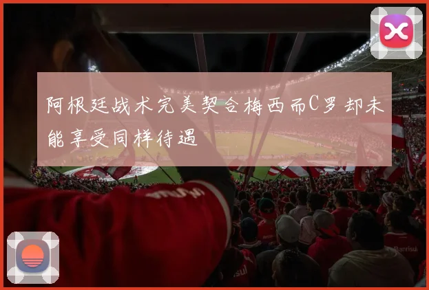 阿根廷战术完美契合梅西而C罗却未能享受同样待遇