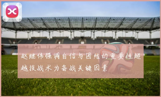 赵继伟强调自信与团结的重要性超越技战术为备战关键因素