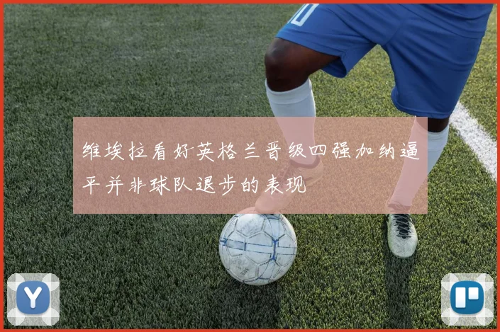 维埃拉看好英格兰晋级四强加纳逼平并非球队退步的表现
