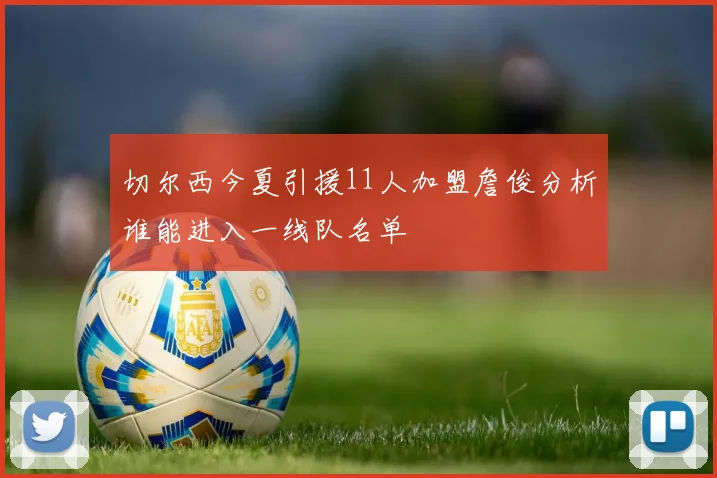 切尔西今夏引援11人加盟詹俊分析谁能进入一线队名单